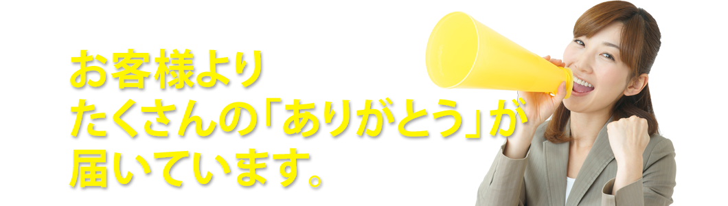 お客様の声。選ばれるには理由がある！